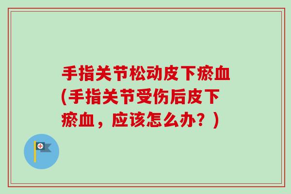 手指关节松动皮下瘀(手指关节受伤后皮下瘀,应该怎么办?) 手指关节松动皮下瘀(手指关节受伤后皮下瘀,应该怎么办?)