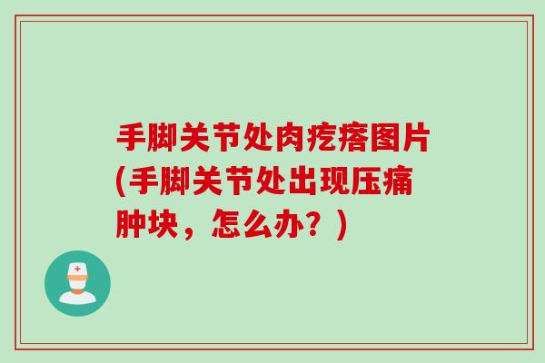 手脚关节处肉疙瘩图片(手脚关节处出现压痛肿块，怎么办？)