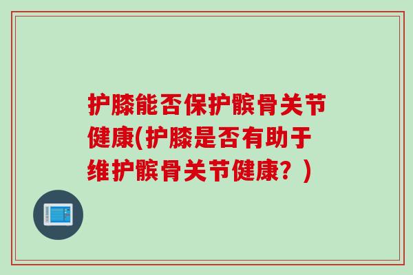 护膝能否保护髌骨关节健康(护膝是否有助于维护髌骨关节健康？)