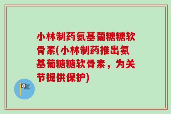 小林制药氨基葡糖糖软骨素(小林制药推出氨基葡糖糖软骨素，为关节提供保护)