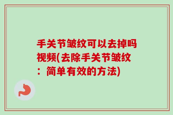 手关节皱纹可以去掉吗视频(去除手关节皱纹：简单有效的方法)