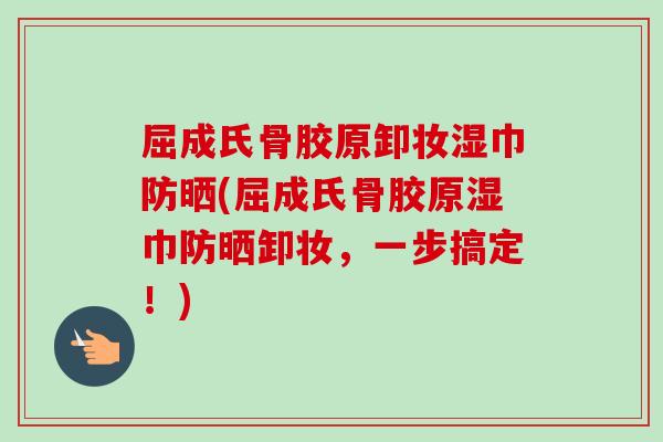 屈成氏骨胶原卸妆湿巾防晒(屈成氏骨胶原湿巾防晒卸妆，一步搞定！)