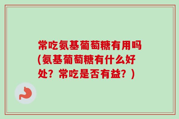 常吃氨基葡萄糖有用吗(氨基葡萄糖有什么好处？常吃是否有益？)