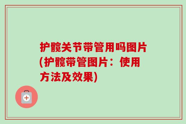 护髋关节带管用吗图片(护髋带管图片：使用方法及效果)