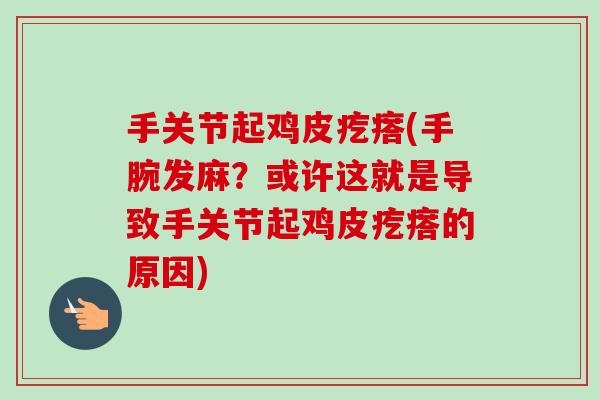 手关节起鸡皮疙瘩(手腕发麻？或许这就是导致手关节起鸡皮疙瘩的原因)