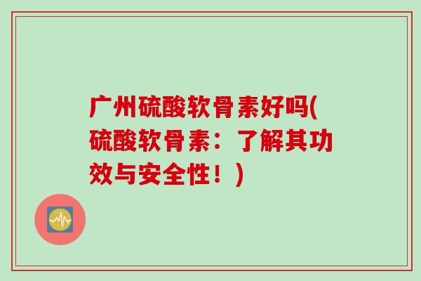 广州硫酸软骨素好吗(硫酸软骨素：了解其功效与安全性！)