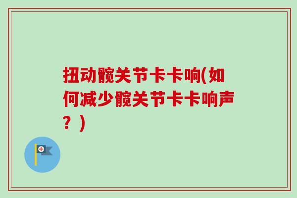 扭动髋关节卡卡响(如何减少髋关节卡卡响声?) 扭动髋关节卡卡响(如何减少髋关节卡卡响声?)