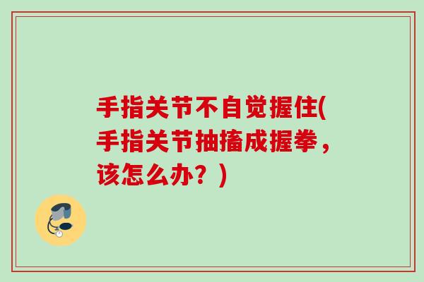 手指关节不自觉握住(手指关节抽搐成握拳，该怎么办？)