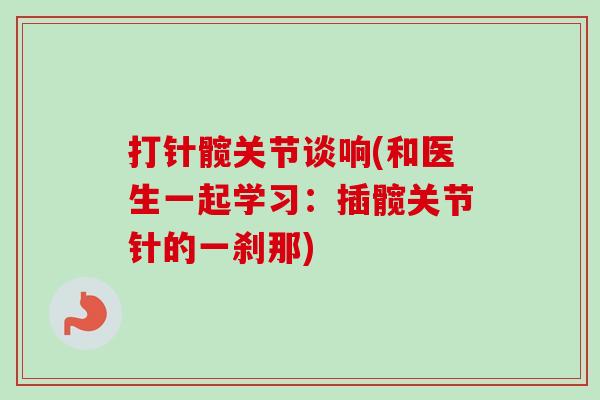 打针髋关节谈响(和医生一起学习：插髋关节针的一刹那)