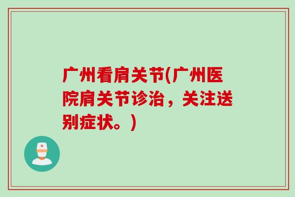 广州看肩关节(广州医院肩关节诊治，关注送别症状。)