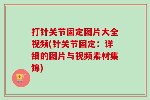 打针关节固定图片大全视频(针关节固定：详细的图片与视频素材集锦)