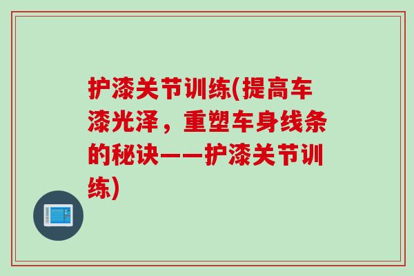 护漆关节训练(提高车漆光泽，重塑车身线条的秘诀——护漆关节训练)