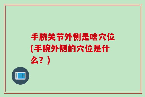 手腕关节外侧是啥穴位(手腕外侧的穴位是什么？)