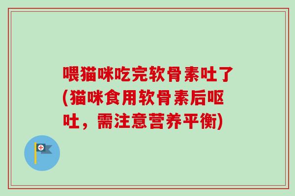 喂猫咪吃完软骨素吐了(猫咪食用软骨素后呕吐，需注意营养平衡)