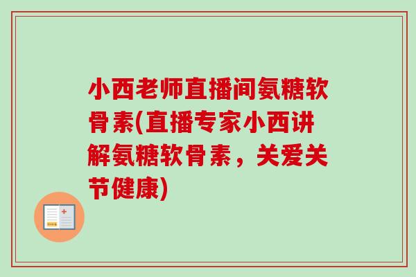 小西老师直播间氨糖软骨素(直播专家小西讲解氨糖软骨素，关爱关节健康)
