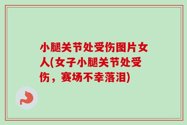 小腿关节处受伤图片女人(女子小腿关节处受伤，赛场不幸落泪)