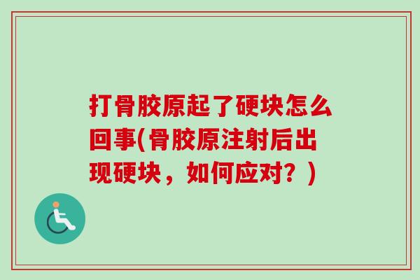 打骨胶原起了硬块怎么回事(骨胶原注射后出现硬块，如何应对？)