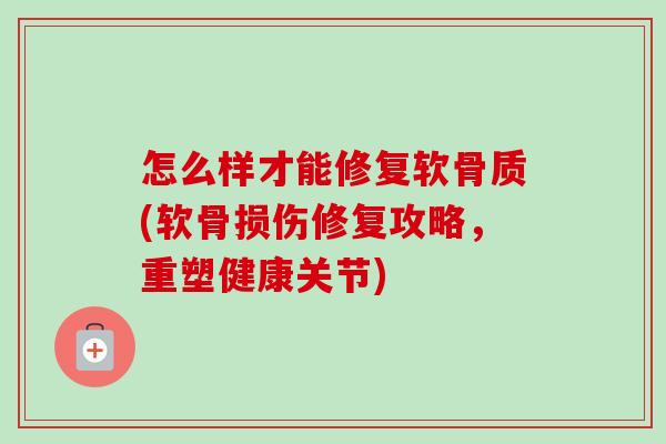 怎么样才能修复软骨质(软骨损伤修复攻略，重塑健康关节)