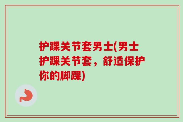 护踝关节套男士(男士护踝关节套，舒适保护你的脚踝)