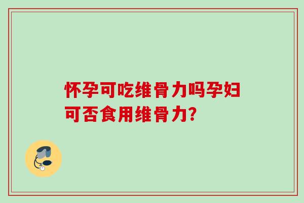 怀孕可吃维骨力吗孕妇可否食用维骨力？