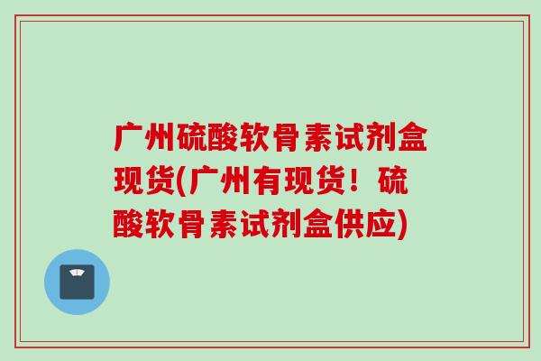 广州硫酸软骨素试剂盒现货(广州有现货！硫酸软骨素试剂盒供应)