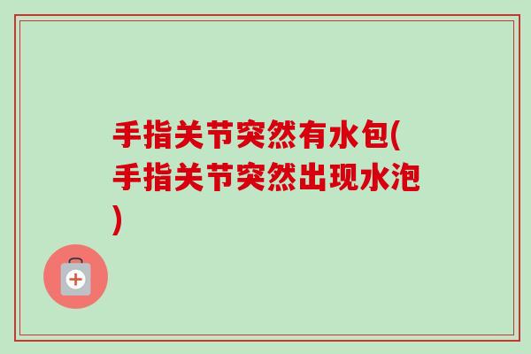 手指关节突然有水包(手指关节突然出现水泡)