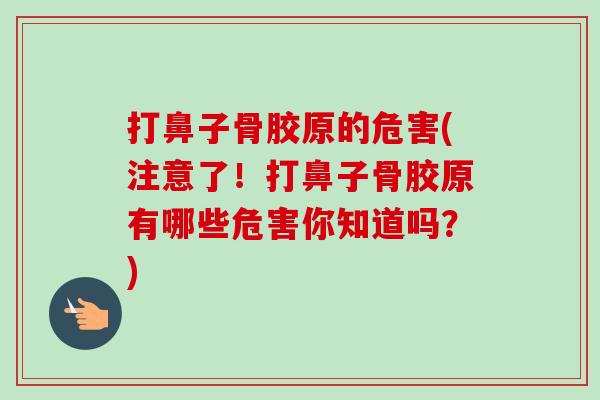 打鼻子骨胶原的危害(注意了！打鼻子骨胶原有哪些危害你知道吗？)