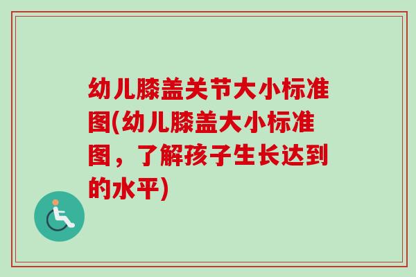 幼儿膝盖关节大小标准图(幼儿膝盖大小标准图，了解孩子生长达到的水平)