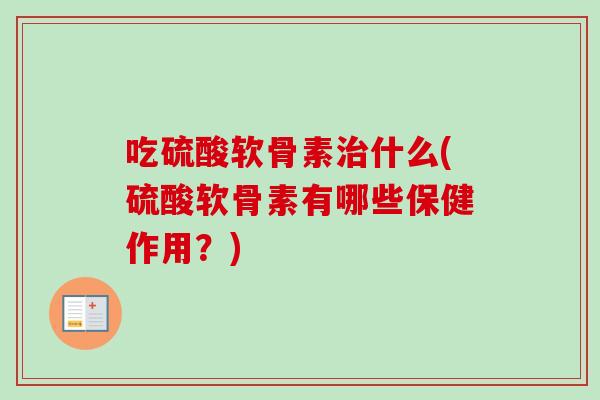 吃硫酸软骨素治什么(硫酸软骨素有哪些保健作用？)