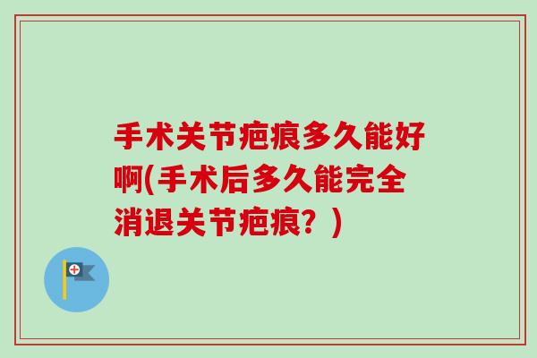手术关节疤痕多久能好啊(手术后多久能完全消退关节疤痕？)