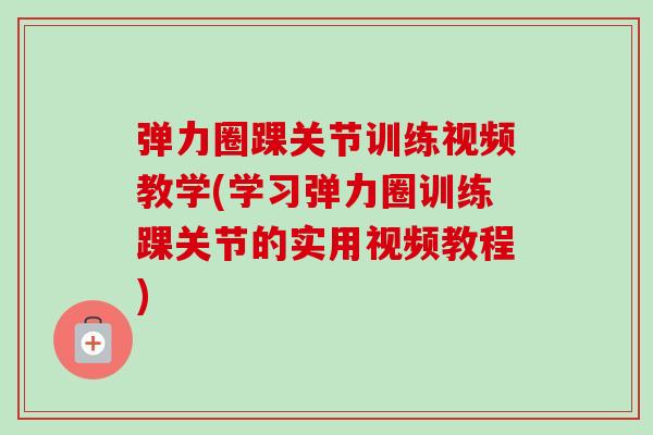 弹力圈踝关节训练视频教学(学习弹力圈训练踝关节的实用视频教程)