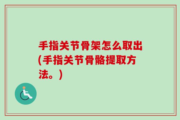 手指关节骨架怎么取出(手指关节骨骼提取方法。)