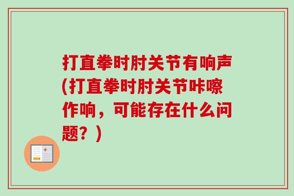 打直拳时肘关节有响声(打直拳时肘关节咔嚓作响，可能存在什么问题？)