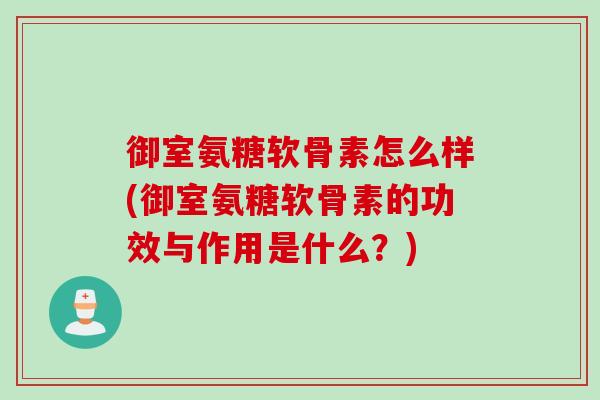 御室氨糖软骨素怎么样(御室氨糖软骨素的功效与作用是什么？)