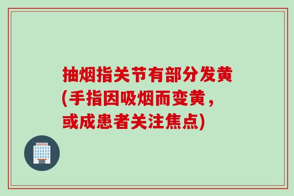 抽烟指关节有部分发黄(手指因吸烟而变黄，或成患者关注焦点)