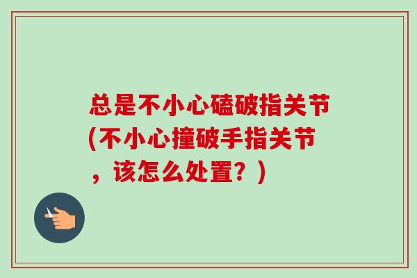 总是不小心磕破指关节(不小心撞破手指关节，该怎么处置？)