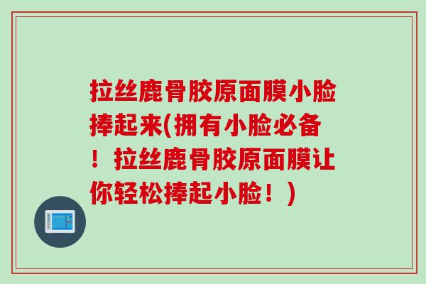 拉丝鹿骨胶原面膜小脸捧起来(拥有小脸必备！拉丝鹿骨胶原面膜让你轻松捧起小脸！)