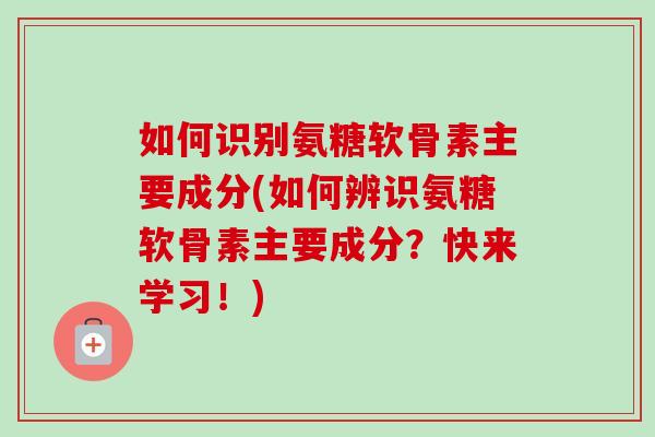如何识别氨糖软骨素主要成分(如何辨识氨糖软骨素主要成分？快来学习！)