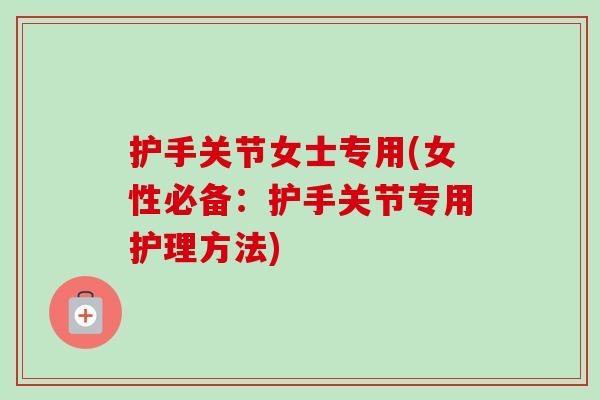 护手关节女士专用(女性必备：护手关节专用护理方法)