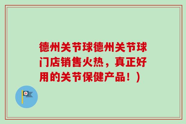 德州关节球德州关节球门店销售火热，真正好用的关节保健产品！)