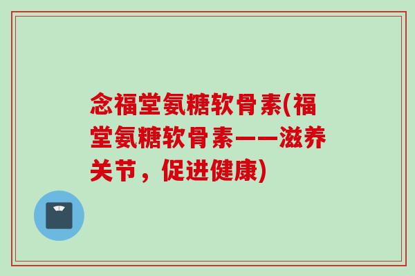 念福堂氨糖软骨素(福堂氨糖软骨素——滋养关节，促进健康)