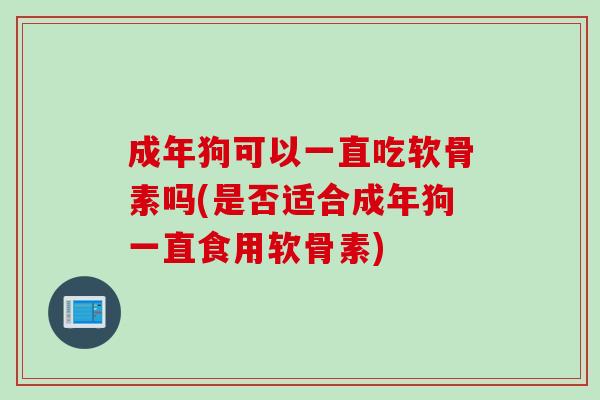 成年狗可以一直吃软骨素吗(是否适合成年狗一直食用软骨素)