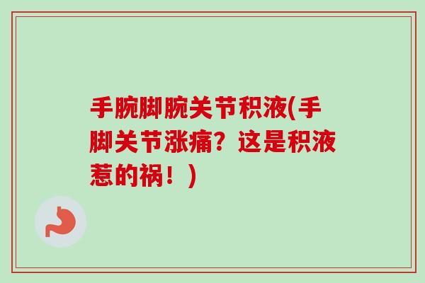 手腕脚腕关节积液(手脚关节涨痛？这是积液惹的祸！)