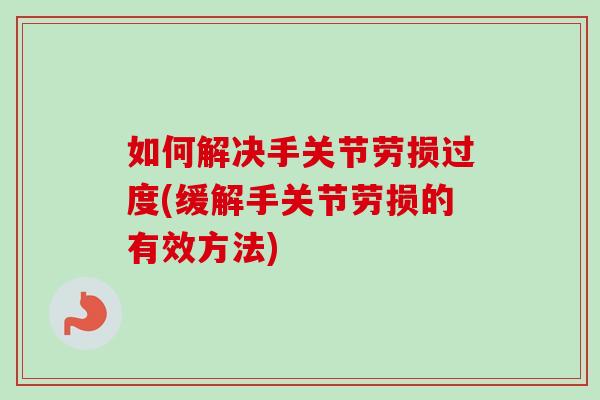 如何解决手关节劳损过度(缓解手关节劳损的有效方法)