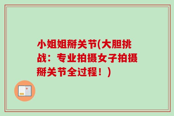 小姐姐掰关节(大胆挑战：专业拍摄女子拍摄掰关节全过程！)