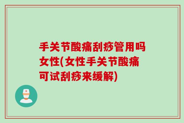 手关节酸痛刮痧管用吗女性(女性手关节酸痛可试刮痧来缓解)