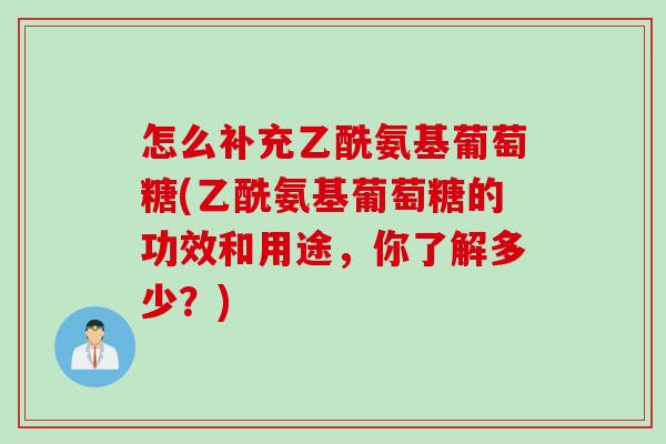 怎么补充乙酰氨基葡萄糖(乙酰氨基葡萄糖的功效和用途，你了解多少？)