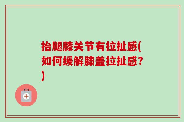 抬腿膝关节有拉扯感(如何缓解膝盖拉扯感？)