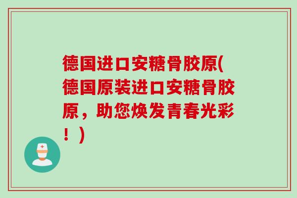 德国进口安糖骨胶原(德国原装进口安糖骨胶原，助您焕发青春光彩！)