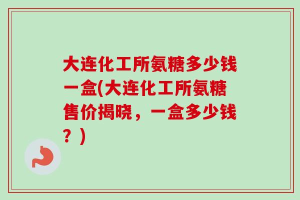 大连化工所氨糖多少钱一盒(大连化工所氨糖售价揭晓，一盒多少钱？)